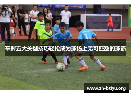 掌握五大关键技巧轻松成为球场上无可匹敌的球霸 掌握五大关键技巧轻松成为球场上无可匹敌的球霸
