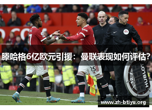 滕哈格6亿欧元引援:曼联表现如何评估? 滕哈格6亿欧元引援:曼联表现如何评估?