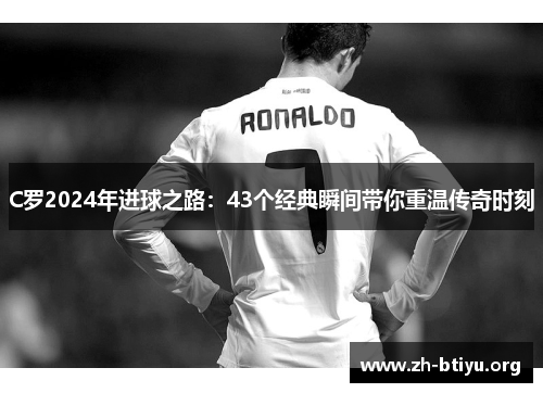 C罗2024年进球之路:43个经典瞬间带你重温传奇时刻 C罗2024年进球之路:43个经典瞬间带你重温传奇时刻