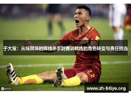 于大宝：从绿茵场的锋线杀手到青训教练的角色转变与责任担当