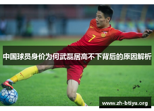 中国球员身价为何武磊居高不下背后的原因解析 中国球员身价为何武磊居高不下背后的原因解析
