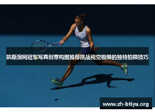 凯斯澳网冠军写真创意构图推荐挑战视觉极限的独特拍摄技巧 凯斯澳网冠军写真创意构图推荐挑战视觉极限的独特拍摄技巧