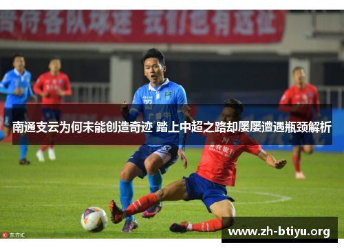 南通支云为何未能创造奇迹 踏上中超之路却屡屡遭遇瓶颈解析 南通支云为何未能创造奇迹 踏上中超之路却屡屡遭遇瓶颈解析