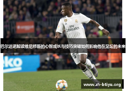 巴尔达诺解读维尼修斯的心智成长与技巧突破如何影响他在足坛的未来 巴尔达诺解读维尼修斯的心智成长与技巧突破如何影响他在足坛的未来