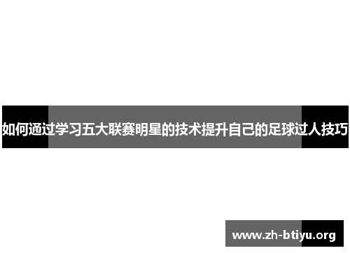如何通过学习五大联赛明星的技术提升自己的足球过人技巧 如何通过学习五大联赛明星的技术提升自己的足球过人技巧