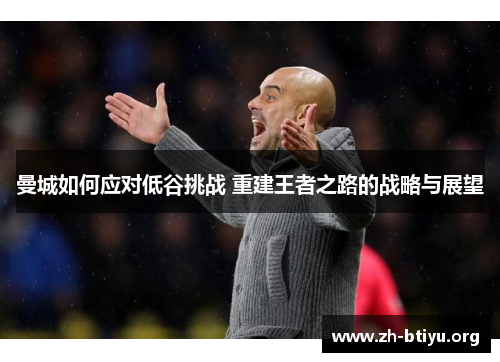 曼城如何应对低谷挑战 重建王者之路的战略与展望