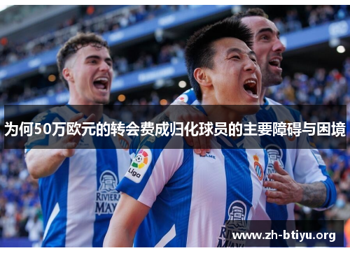 为何50万欧元的转会费成归化球员的主要障碍与困境