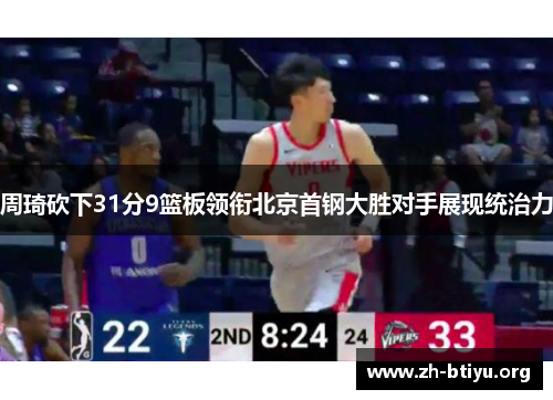 周琦砍下31分9篮板领衔北京首钢大胜对手展现统治力