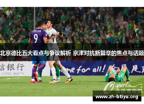 北京德比五大看点与争议解析 京津对抗新篇章的焦点与话题 北京德比五大看点与争议解析 京津对抗新篇章的焦点与话题
