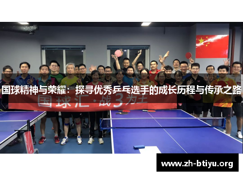 国球精神与荣耀:探寻优秀乒乓选手的成长历程与传承之路 国球精神与荣耀:探寻优秀乒乓选手的成长历程与传承之路