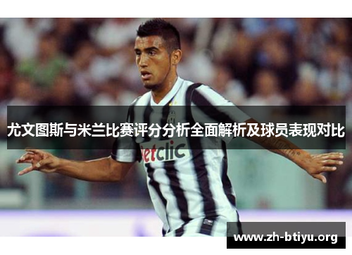 尤文图斯与米兰比赛评分分析全面解析及球员表现对比 尤文图斯与米兰比赛评分分析全面解析及球员表现对比