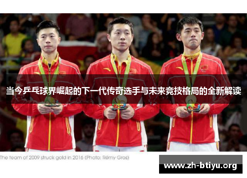 当今乒乓球界崛起的下一代传奇选手与未来竞技格局的全新解读 当今乒乓球界崛起的下一代传奇选手与未来竞技格局的全新解读