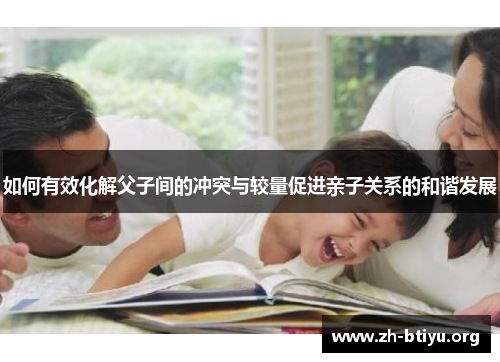 如何有效化解父子间的冲突与较量促进亲子关系的和谐发展 如何有效化解父子间的冲突与较量促进亲子关系的和谐发展