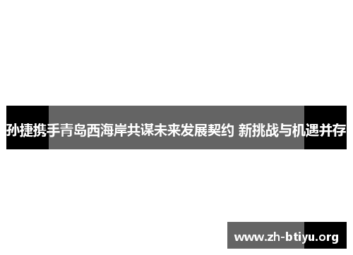 孙捷携手青岛西海岸共谋未来发展契约 新挑战与机遇并存 孙捷携手青岛西海岸共谋未来发展契约 新挑战与机遇并存