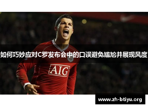 如何巧妙应对C罗发布会中的口误避免尴尬并展现风度 如何巧妙应对C罗发布会中的口误避免尴尬并展现风度