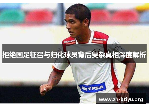拒绝国足征召与归化球员背后复杂真相深度解析