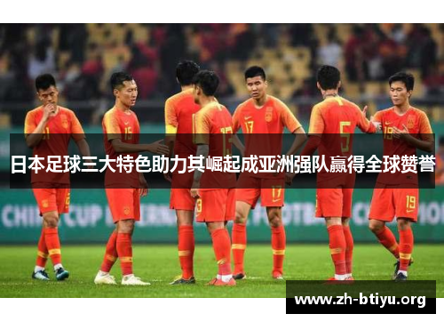 日本足球三大特色助力其崛起成亚洲强队赢得全球赞誉 日本足球三大特色助力其崛起成亚洲强队赢得全球赞誉