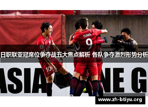日职联亚冠席位争夺战五大焦点解析 各队争夺激烈形势分析 日职联亚冠席位争夺战五大焦点解析 各队争夺激烈形势分析