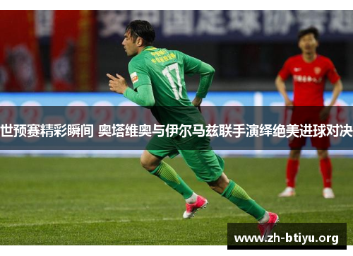 世预赛精彩瞬间 奥塔维奥与伊尔马兹联手演绎绝美进球对决 世预赛精彩瞬间 奥塔维奥与伊尔马兹联手演绎绝美进球对决