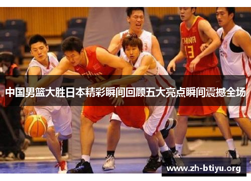 中国男篮大胜日本精彩瞬间回顾五大亮点瞬间震撼全场