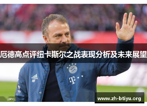 厄德高点评纽卡斯尔之战表现分析及未来展望