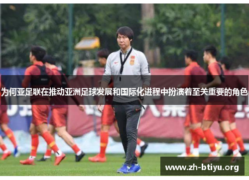 为何亚足联在推动亚洲足球发展和国际化进程中扮演着至关重要的角色