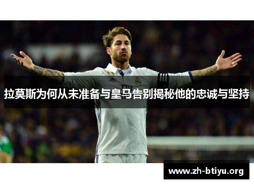 拉莫斯为何从未准备与皇马告别揭秘他的忠诚与坚持