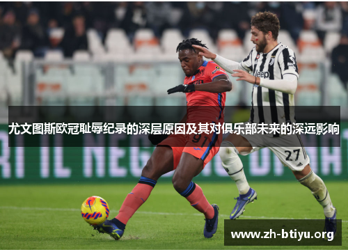 尤文图斯欧冠耻辱纪录的深层原因及其对俱乐部未来的深远影响 尤文图斯欧冠耻辱纪录的深层原因及其对俱乐部未来的深远影响