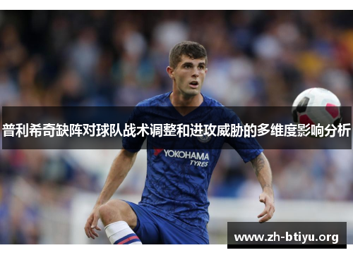 普利希奇缺阵对球队战术调整和进攻威胁的多维度影响分析 普利希奇缺阵对球队战术调整和进攻威胁的多维度影响分析