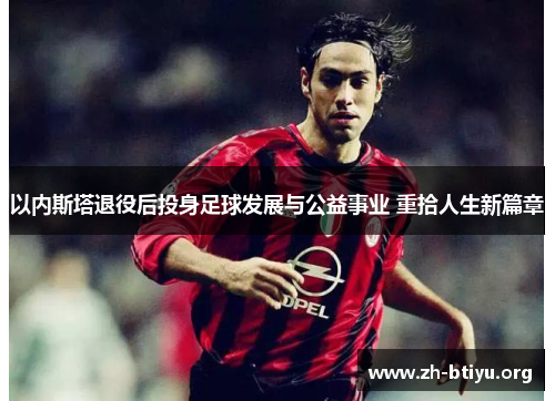 以内斯塔退役后投身足球发展与公益事业 重拾人生新篇章 以内斯塔退役后投身足球发展与公益事业 重拾人生新篇章