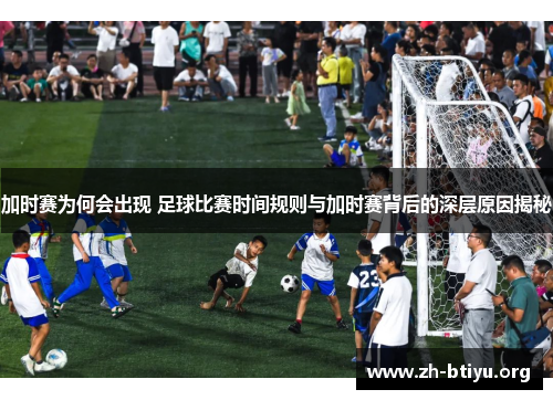 加时赛为何会出现 足球比赛时间规则与加时赛背后的深层原因揭秘 加时赛为何会出现 足球比赛时间规则与加时赛背后的深层原因揭秘