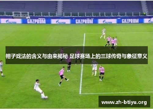 帽子戏法的含义与由来揭秘 足球赛场上的三球传奇与象征意义