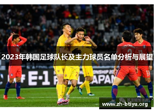 2023年韩国足球队长及主力球员名单分析与展望 2023年韩国足球队长及主力球员名单分析与展望