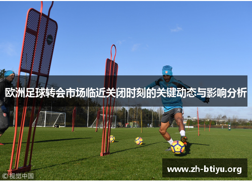 欧洲足球转会市场临近关闭时刻的关键动态与影响分析 欧洲足球转会市场临近关闭时刻的关键动态与影响分析