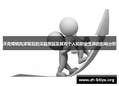 沃克婚姻风波背后的深层原因及其对个人和职业生涯的影响分析 沃克婚姻风波背后的深层原因及其对个人和职业生涯的影响分析