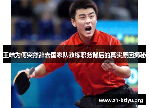 王皓为何突然辞去国家队教练职务背后的真实原因揭秘 王皓为何突然辞去国家队教练职务背后的真实原因揭秘
