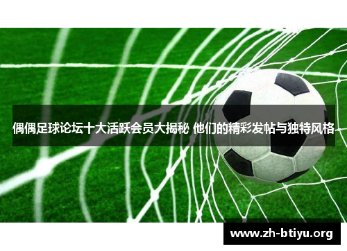 偶偶足球论坛十大活跃会员大揭秘 他们的精彩发帖与独特风格