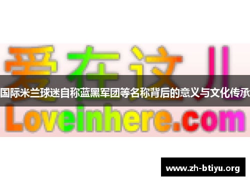 国际米兰球迷自称蓝黑军团等名称背后的意义与文化传承 国际米兰球迷自称蓝黑军团等名称背后的意义与文化传承
