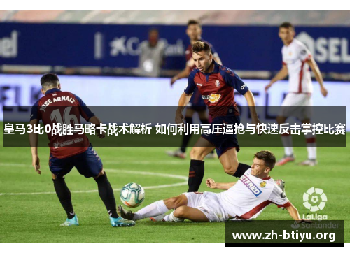 皇马3比0战胜马略卡战术解析 如何利用高压逼抢与快速反击掌控比赛