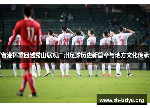 省港杯重回越秀山展现广州足球历史新篇章与地方文化传承