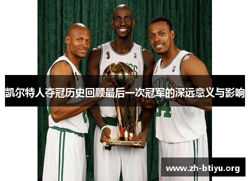 凯尔特人夺冠历史回顾最后一次冠军的深远意义与影响