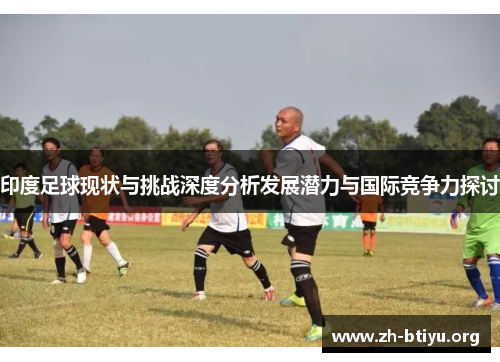 印度足球现状与挑战深度分析发展潜力与国际竞争力探讨 印度足球现状与挑战深度分析发展潜力与国际竞争力探讨