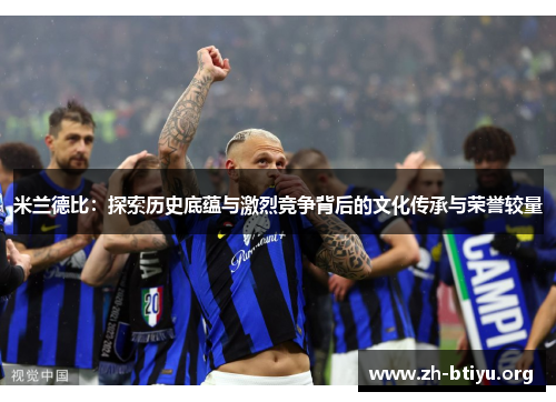 米兰德比:探索历史底蕴与激烈竞争背后的文化传承与荣誉较量 米兰德比:探索历史底蕴与激烈竞争背后的文化传承与荣誉较量