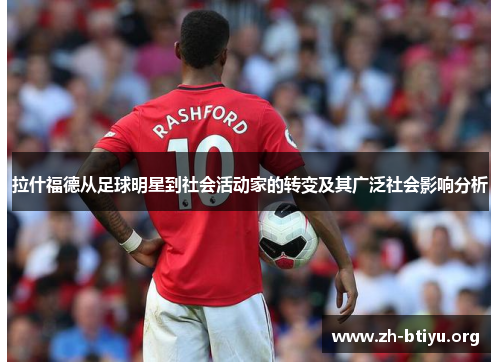 拉什福德从足球明星到社会活动家的转变及其广泛社会影响分析 拉什福德从足球明星到社会活动家的转变及其广泛社会影响分析