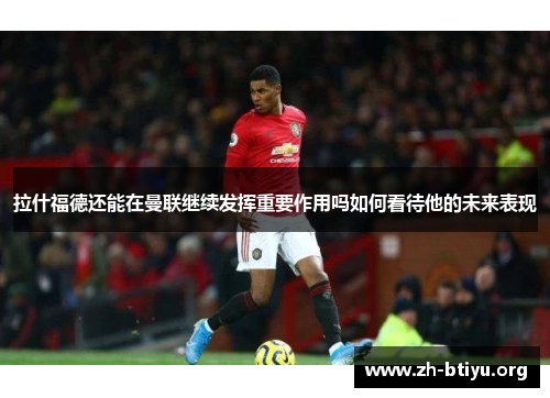 拉什福德还能在曼联继续发挥重要作用吗如何看待他的未来表现 拉什福德还能在曼联继续发挥重要作用吗如何看待他的未来表现