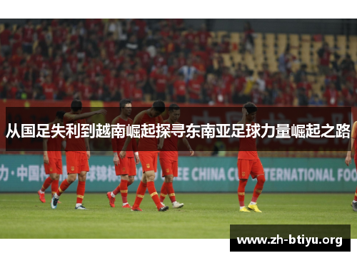 从国足失利到越南崛起探寻东南亚足球力量崛起之路