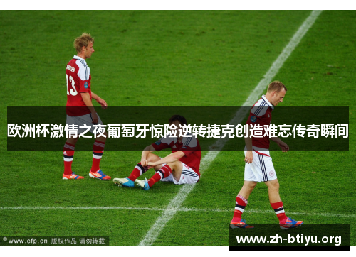 欧洲杯激情之夜葡萄牙惊险逆转捷克创造难忘传奇瞬间 欧洲杯激情之夜葡萄牙惊险逆转捷克创造难忘传奇瞬间