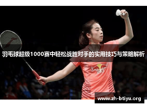 羽毛球超级1000赛中轻松战胜对手的实用技巧与策略解析 羽毛球超级1000赛中轻松战胜对手的实用技巧与策略解析