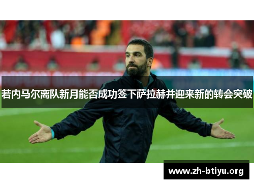 若内马尔离队新月能否成功签下萨拉赫并迎来新的转会突破