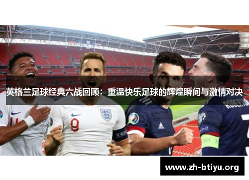 英格兰足球经典六战回顾:重温快乐足球的辉煌瞬间与激情对决 英格兰足球经典六战回顾:重温快乐足球的辉煌瞬间与激情对决